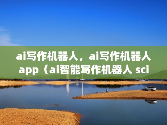 ai写作机器人，ai写作机器人app（ai智能写作机器人 sci）