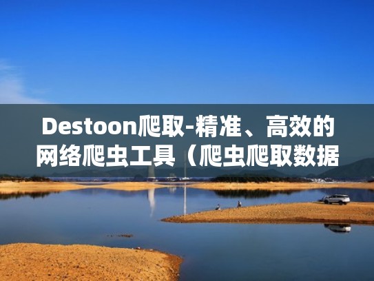 Destoon爬取-精准、高效的网络爬虫工具（爬虫爬取数据）