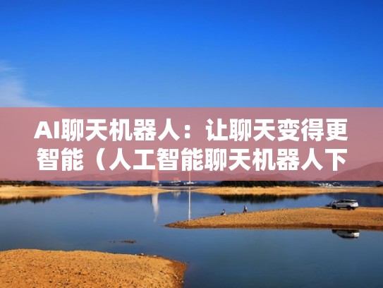 AI聊天机器人：让聊天变得更智能（人工智能聊天机器人下载）