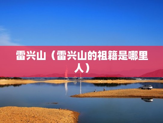 雷兴山(雷兴山的祖籍是哪里人) 雷兴山(雷兴山的祖籍是哪里人)