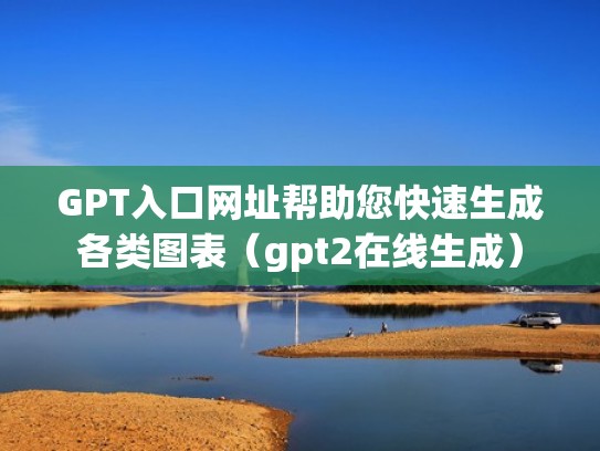 GPT入口网址帮助您快速生成各类图表（gpt2在线生成）