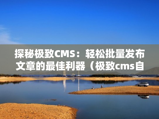 探秘极致CMS：轻松批量发布文章的最佳利器（极致cms自动采集插件）