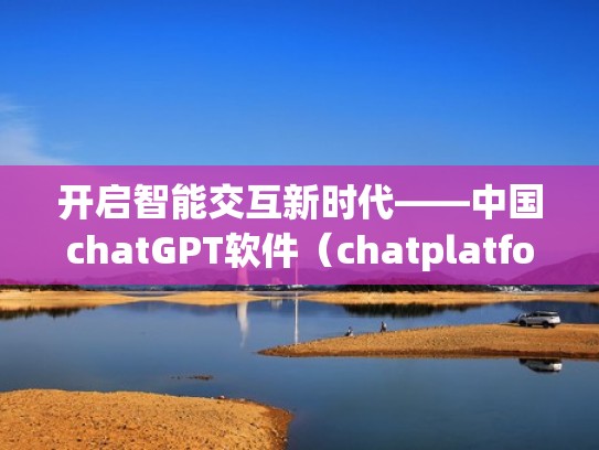 开启智能交互新时代——中国chatGPT软件（chatplatform）