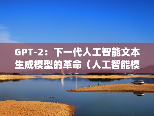 GPT-2：下一代人工智能文本生成模型的革命（人工智能模型gpt3）