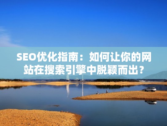 SEO优化指南：如何让你的网站在搜索引擎中脱颖而出？