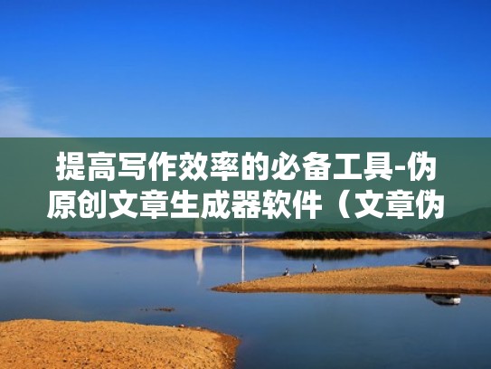 提高写作效率的必备工具-伪原创文章生成器软件（文章伪原创用哪个好）