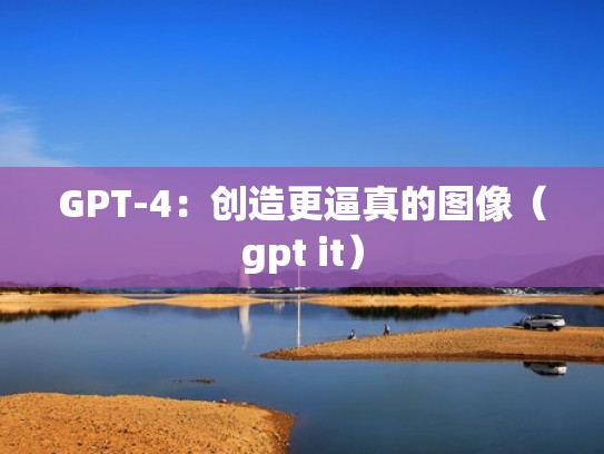 GPT-4：创造更逼真的图像（gpt it）
