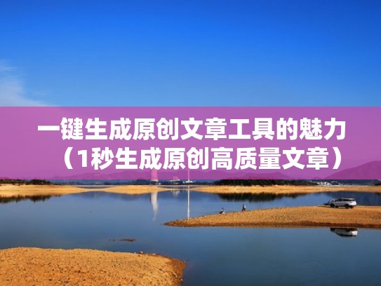 一键生成原创文章工具的魅力（1秒生成原创高质量文章）