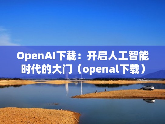 OpenAI下载：开启人工智能时代的大门（openal下载）