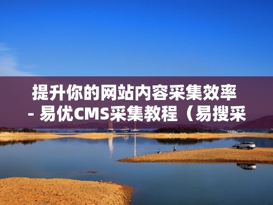 提升你的网站内容采集效率 - 易优CMS采集教程（易搜采集）