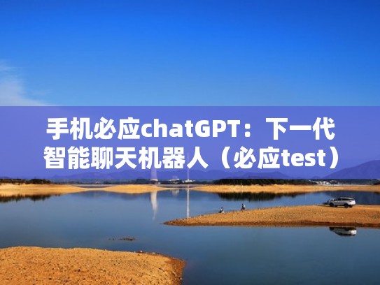 手机必应chatGPT：下一代智能聊天机器人（必应test）
