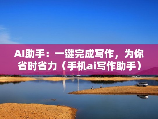 AI助手：一键完成写作，为你省时省力（手机ai写作助手）