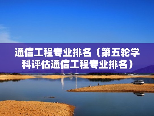 通信工程专业排名(第五轮学科评估通信工程专业排名) 通信工程专业排名(第五轮学科评估通信工程专业排名)