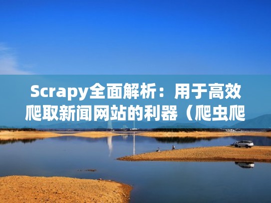 Scrapy全面解析：用于高效爬取新闻网站的利器（爬虫爬取新闻）