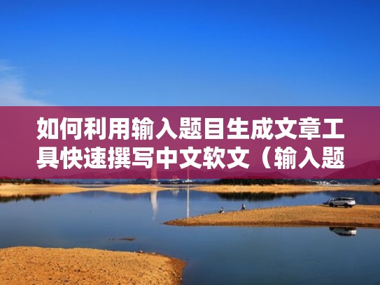 如何利用输入题目生成文章工具快速撰写中文软文（输入题目自动生成文章）