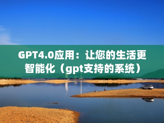 GPT4.0应用：让您的生活更智能化（gpt支持的系统）