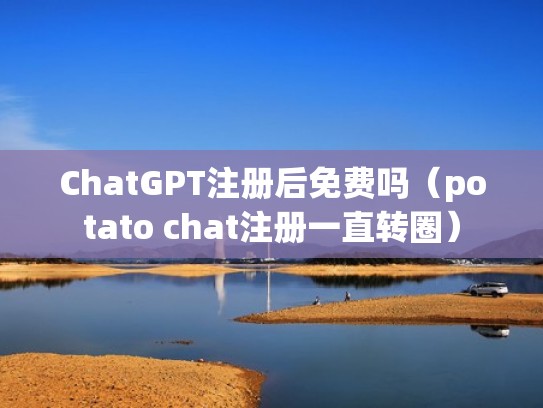 ChatGPT注册后免费吗（potato chat注册一直转圈）
