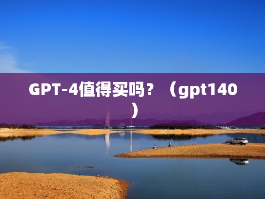 GPT-4值得买吗？（gpt140）