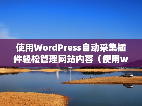 使用WordPress自动采集插件轻松管理网站内容（使用wordpress自动采集插件轻松管理网站内容怎么删除）