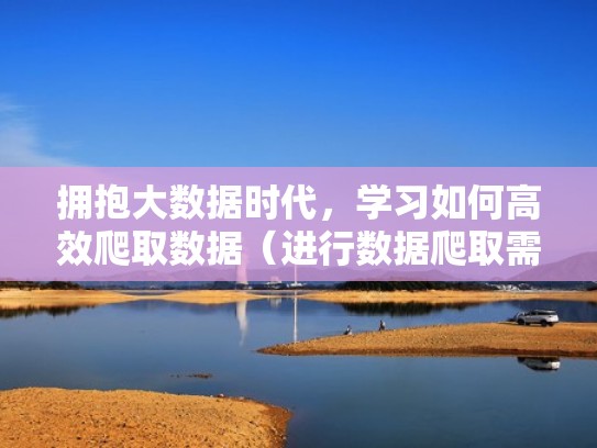 拥抱大数据时代,学习如何高效爬取数据(进行数据爬取需要什么条件) 拥抱大数据时代,学习如何高效爬取数据(进行数据爬取需要什么条件)