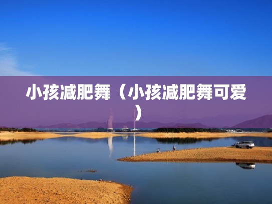 小孩减肥舞(小孩减肥舞可爱) 小孩减肥舞(小孩减肥舞可爱)