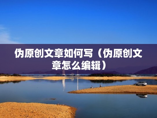 伪原创文章如何写（伪原创文章怎么编辑）