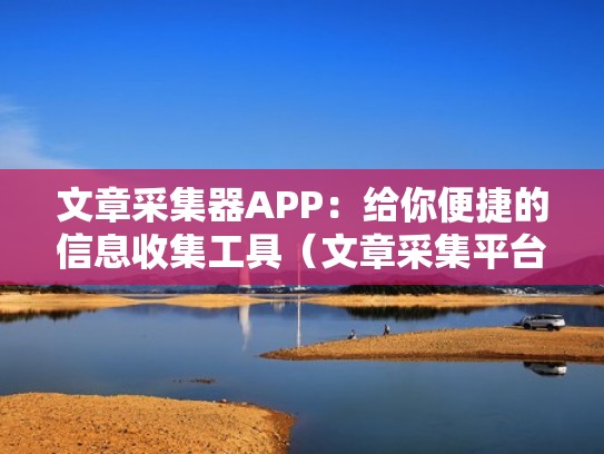 文章采集器APP：给你便捷的信息收集工具（文章采集平台）