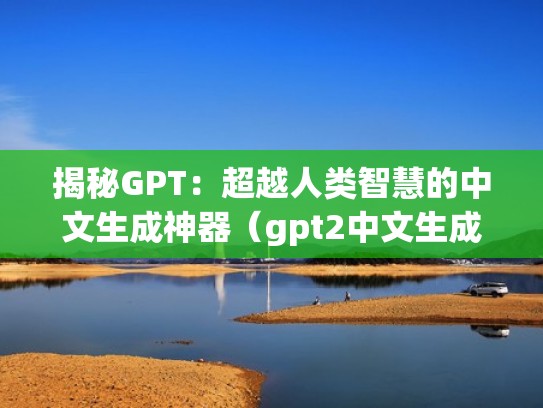 揭秘GPT：超越人类智慧的中文生成神器（gpt2中文生成）