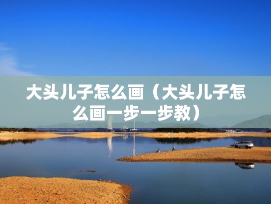 大头儿子怎么画(大头儿子怎么画一步一步教) 大头儿子怎么画(大头儿子怎么画一步一步教)