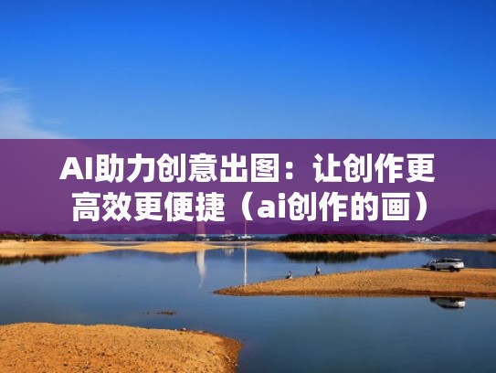 AI助力创意出图：让创作更高效更便捷（ai创作的画）