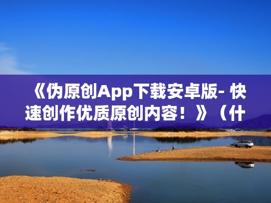 《伪原创App下载安卓版- 快速创作优质原创内容！》（什么叫伪原创）