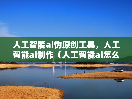 人工智能ai伪原创工具，人工智能ai制作（人工智能ai怎么制作）