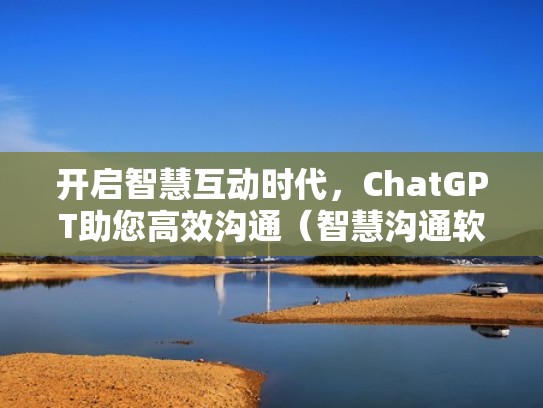 开启智慧互动时代，ChatGPT助您高效沟通（智慧沟通软件）