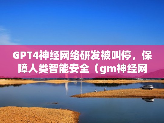 GPT4神经网络研发被叫停，保障人类智能安全（gm神经网络）