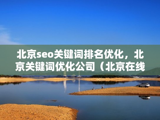 北京seo关键词排名优化,北京关键词优化公司(北京在线关键词优化) 北京seo关键词排名优化,北京关键词优化公司(北京在线关键词优化)