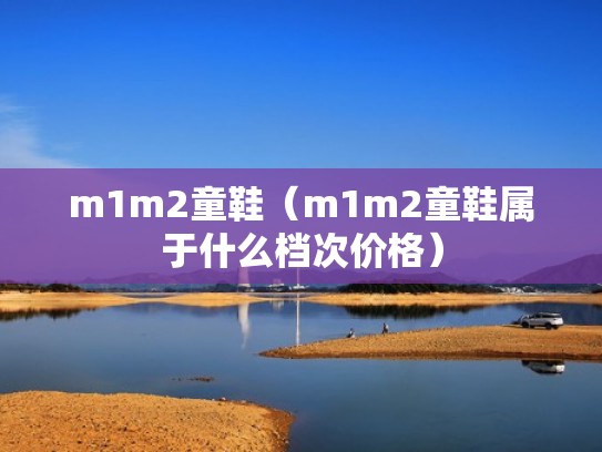 m1m2童鞋(m1m2童鞋属于什么档次价格) m1m2童鞋(m1m2童鞋属于什么档次价格)