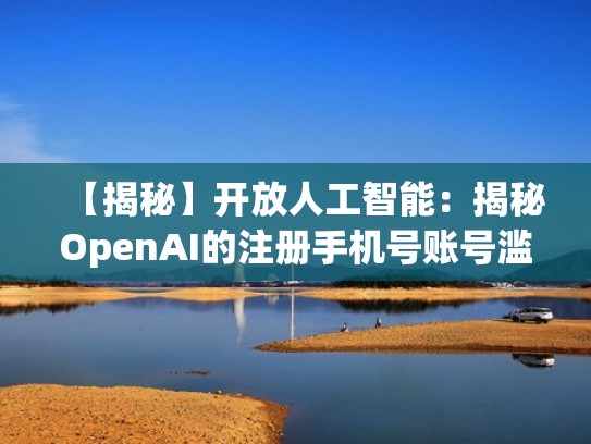 【揭秘】开放人工智能：揭秘OpenAI的注册手机号账号滥用现象（open账号是什么）