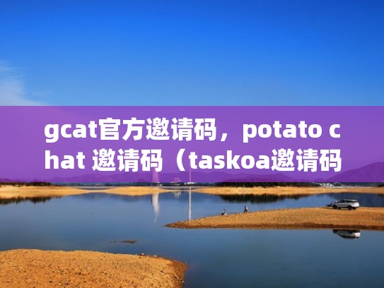 gcat官方邀请码，potato chat 邀请码（taskoa邀请码）
