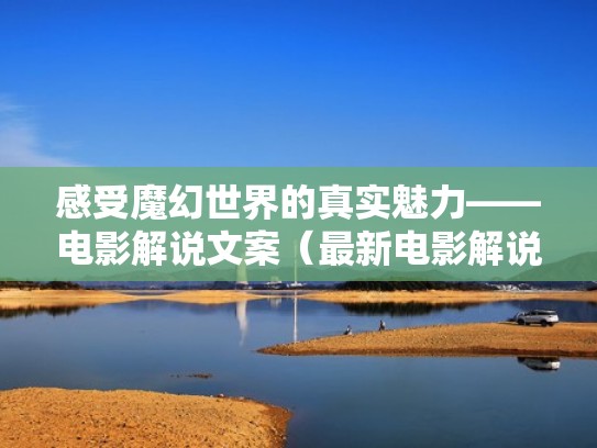 感受魔幻世界的真实魅力——电影解说文案（最新电影解说文案）