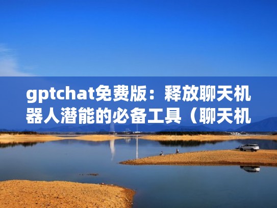 gptchat免费版：释放聊天机器人潜能的必备工具（聊天机器人 开源）