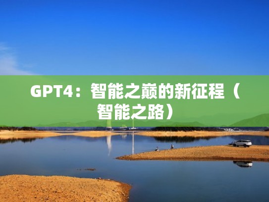 GPT4：智能之巅的新征程（智能之路）