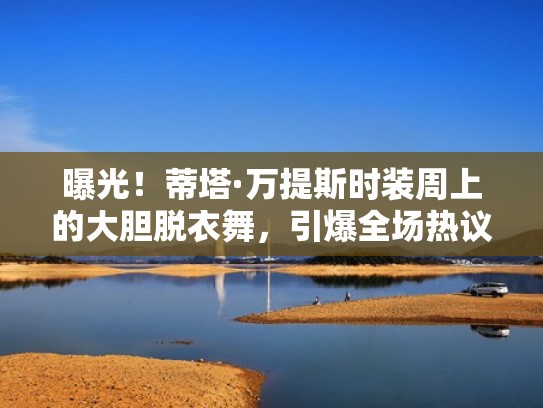 曝光！蒂塔·万提斯时装周上的大胆脱衣舞，引爆全场热议！（蒂塔·万提斯现场表演）