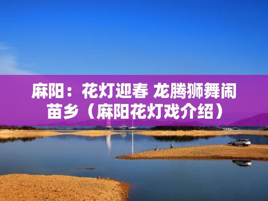 麻阳：花灯迎春 龙腾狮舞闹苗乡（麻阳花灯戏介绍）