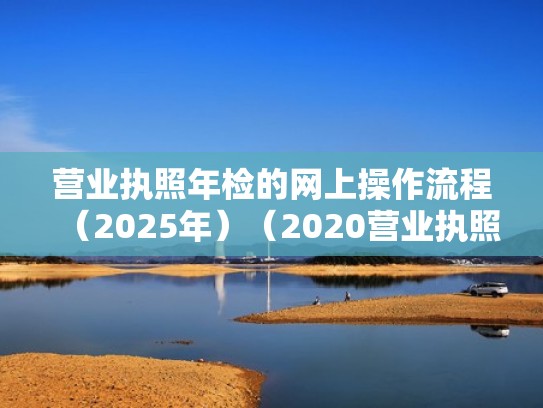 营业执照年检的网上操作流程（2025年）（2020营业执照年检网上申报步骤）