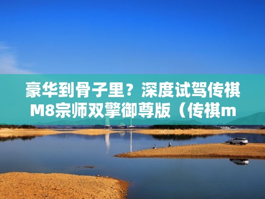 豪华到骨子里？深度试驾传祺M8宗师双擎御尊版（传祺m8大师最新款）