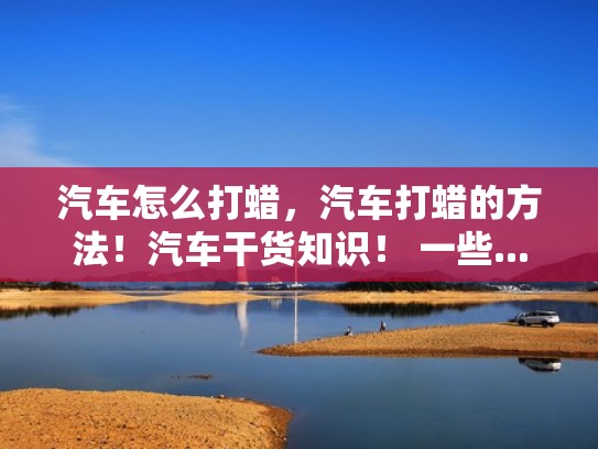 汽车怎么打蜡，汽车打蜡的方法！汽车干货知识！ 一些...（汽车怎么打蜡比较好）