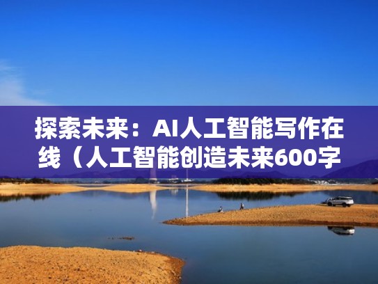 探索未来：AI人工智能写作在线（人工智能创造未来600字作文）