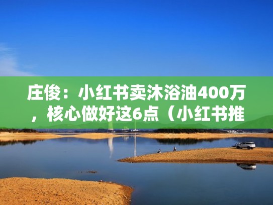 庄俊:小红书卖沐浴油400万,核心做好这6点(小红书推荐沐浴露) 庄俊:小红书卖沐浴油400万,核心做好这6点(小红书推荐沐浴露)