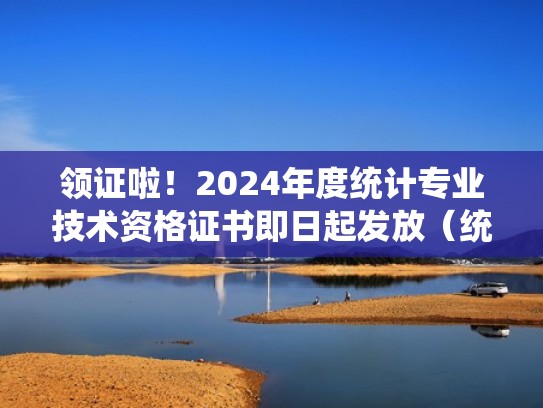 领证啦！2024年度统计专业技术资格证书即日起发放（统计专业技术资格证书报名）