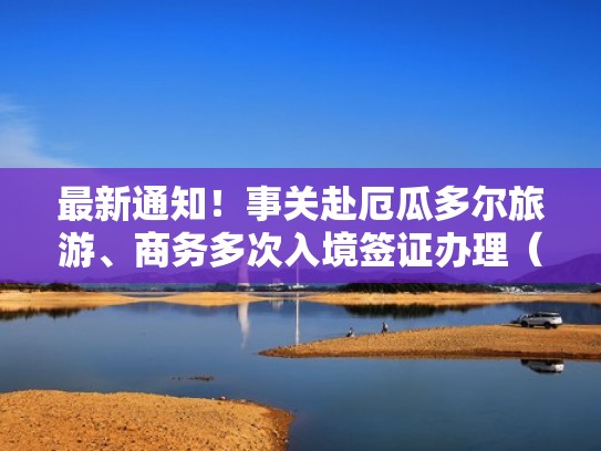 最新通知！事关赴厄瓜多尔旅游、商务多次入境签证办理（厄瓜多尔签证攻略）